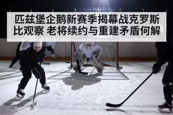 匹兹堡企鹅新赛季揭幕战克罗斯比观察 老将续约与重建矛盾何解（ng28）